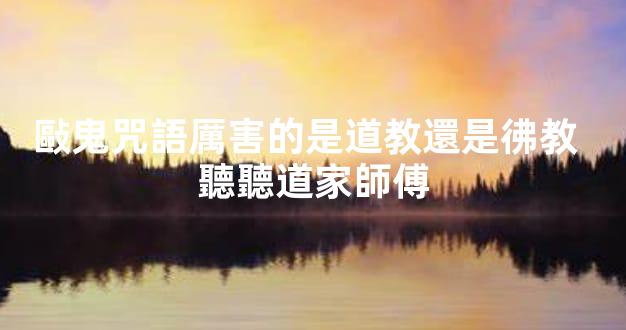 敺鬼咒語厲害的是道教還是彿教  聽聽道家師傅